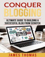 CONQUER BLOGGING: ULTIMATE GUIDE TO BUILDING A SUCCESSFUL BLOG FROM SCRATCH (Blogging, Blogs, Blogging for Profit, Make Money Blogging) - Book Cover