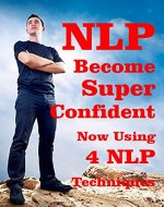 NLP Super Confident Now Using 4 NLP Techniques : Be Super Confident Now Using Powerful NLP Techniques (NLP Technique To Be Super Confident Now Book 1) - Book Cover