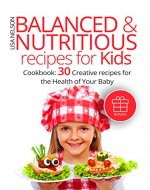 Balanced and nutritious recipes for kids. Cookbook: 30 creative recipes for the health of your baby. - Book Cover