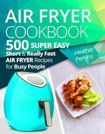 Air Fryer Cookbook: 500 Super Easy, Short and Really Fast Air Fryer Recipes for Busy People - Book Cover