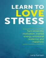 Learn to Love Stress: Turn stress into motivation, mental energy, emotional resilience, and happiness - Book Cover
