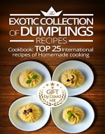 The exotic collection of dumplings recipes.  Cookbook:  top 25 international recipes of homemade cooking. - Book Cover
