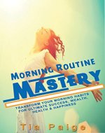 Morning Routine Mastery: Transform Your Morning Routine for Ultimate Success, Wealth, Health and Happiness (Personal Transformation, Morning Rituals, Habits, Motivational, Happiness, Health) - Book Cover
