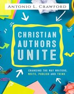 Christian Authors Unite: Changing the Way Writers, Write, Publish and Think - Book Cover