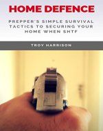 Home Defense: Prepper's Simple Survival Tactics To Securing Your Home When SHTF - Book Cover