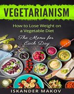 Vegetarianism: How to Lose Weight on a Vegetable Diet (The Menu for Each Day) - Book Cover