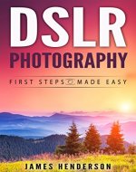 DSLR Photography: First Steps Made Easy (DSLR Cameras, Digital Photography, DSLR Photography for Beginners, Digital Cameras, DSLR Exposure, Aperture, Shutter Speed, ISO) - Book Cover