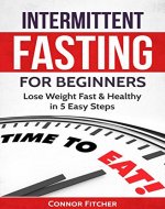 Intermittent Fasting for Beginners: Lose Weight Fast & Healthy In 5 Easy Steps, Gain Lean Muscle, Burn Fat, Increase Energy, Live Longer (Weight Loss, ... Mass, Fasting Techniques, Get Shredded) - Book Cover