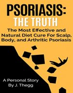Psoriasis: The Truth  The Most Effective and Natural Diet Cure for Scalp, Body, and Arthritic Psoriasis (Cure Psoriasis, Scalp Psoriasis, Diet, Stress, ... Treatment, Arthritic Psoriasis Book 1) - Book Cover