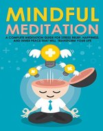 Mindful Meditation: A Complete Meditation Guide For Stress Relief, Happiness and Inner Peace to Transform Your Life (Meditation Techniques, Meditation ... Happiness, Joy, Breathing, Energy, Relax) - Book Cover