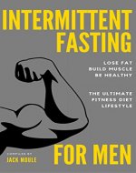 INTERMITTENT FASTING FOR MEN: Lose Fat, Build Muscle, Be Healthy - The Ultimate Fitness Diet Lifestyle (Testosterone Diet, Growth Hormone, Fasting Methods) - Book Cover