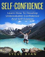 Self-Confidence: Learn How To Develop Unbreakable Self-Confidence And Self-Esteem (Build Confidence, Overcome Fear, Overcome Anxiety, Overcome Self-Doubt,) - Book Cover