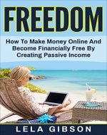 Freedom: How To Make Money Online And Become Financially Free By Creating Passive Income (Make Money From Home, How To Make Money Online, Make Money Online Fast, Online Business) - Book Cover