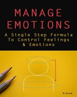 Manage Emotions: A Single Step Formula To Control Feelings & Emotions - Book Cover