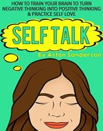 Self Talk: How to Train Your Brain to Turn Negative Thinking into Positive Thinking & Practice Self Love - Book Cover