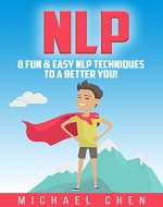 NLP: 8 Fun & Easy NLP Techniques To A Better You! (NLP, Neuro-Linguistic Programming, Mind Control, Self-Hypnosis, Human Behavior, Self-Help) - Book Cover