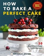 How to Bake a Perfect Cake: 50 Best Homemade Cake Recipes - Book Cover