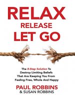 Relax Release Let Go: The 8-Step Solution To Destroy Limiting Beliefs That Are Keeping You From Feeling Free, Whole And Happy - LIVE THE GOOD LIFE - Book Cover