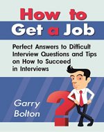 How to Get a Job: Perfect Answers to Difficult Interview Questions and Tips on How to Succeed in Interviews (Job, Interview, Questions) - Book Cover