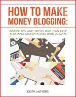 How To Make Money Blogging: Insider Tips And Tricks That Can Help You Make Money In Less Than 30-Days - Book Cover