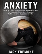 Anxiety: How to Overcome Anxiety and End Stress So You Can Stop Worrying and Be Happy and Successful in Life (anxiety relief, stress relief, stop panic attacks, relaxation and stress reduction) - Book Cover