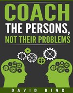 Coaching: Coach The Persons, Not Their Problems: A Complete Coaching Technique Guide to Coaching Transformation (Coaching, Leadership, Business Coaching, Effective Coaching, Mentoring) - Book Cover
