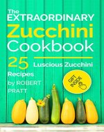 The Extraordinary Zucchini Cookbook: 25 Luscious Zucchini Recipes (Superfoods for Best Health) - Book Cover