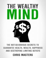 The Wealthy Mind: The Not-So-Obvious Secrets To Guarantee Health, Wealth, Happiness And Destroying Limiting Beliefs - Book Cover