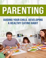Parenting Guiding your Child  Developing Healthy Food Habits (Parenting, Nurture, Nutrition for Kids, Health, Children, Family, Nutrition, Childhood Obesity) - Book Cover