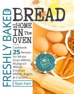 Freshly baked bread at home in the oven. Cookbook 25 recipes for whole grain bread, multigrain bread,enriched bread, bagels, and crackers. - Book Cover