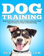 Dog Training: Dog Training Guide with Simple Step-by-Step Tips on How to Train a Perfect Dog (Dog Training, Puppy Training, Dog Training Book Book 1) - Book Cover