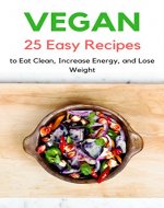 Vegan: 25 Easy Beginner Plant-Based High Protein Vegan Diet Recipes to Eat Clean, Increase Energy, and Lose Weight: (Vegan diet, Vegan high protein recipes, Vegan cooking, Vegan snacks) - Book Cover