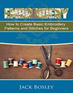 Embroidery: 7 Hand Embroidery Techniques - How to Create Basic Embroidery Patterns and Stitches for Beginners  (Embroidery, Hand Embroidery, Embroidery ... Patterns, sewing, Embroidery for Beginners) - Book Cover