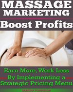 Massage Marketing - Boost Profits: Earn More, Work Less By Implementing A Strategic Pricing Menu - Book Cover