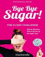 Bye Bye Sugar! The 21 Day Challenge, Step By Step Easy Plan To Get Free Of The Sugar Trap (FREE e-book included) (Weight Loss, Zero Sugar, Low Calories, Detox Diet) - Book Cover