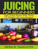 Juicing For Beginners: Feel Great Again With These 50 Weight Loss Juice Recipes! - Book Cover
