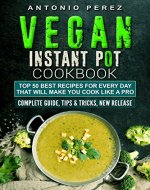 Vegan Instant Pot cookbook: TOP 50 Best Recipes for Every Day that Will Make you Cook Like a Pro: Complete Guide, Tips & Tricks, New Release - Book Cover
