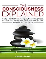 The Consciousness Explained: 3 Steps Control Your Thoughts, Mental Toughness, Increase Your Awareness, Boost Willpower Of Your Body Through Meditation - Book Cover