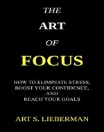 The Art of Focus: How To Eliminate Stress, Boost Your Confidence, And Reach Your Goals - Book Cover