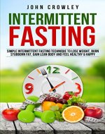 Intermittent Fasting: Simple Intermittent Fasting Techniques To Lose Weight, Burn Stubborn Fat, Get Lean Body And Feel Healthy & Happy - Book Cover