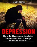 Depression: How To Overcome Anxiety, Depression And Change Your Life Forever (Beat depression without drugs, anxiety, self help, depress, bully, stress) - Book Cover