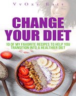 Change Your Diet: 10 of my favorite recipes to help you transition into a healthier diet (Diet, Nutrition, Weight loss, Health, Healthy food) - Book Cover