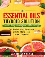 Essential Oils and Thyroid: The Essential Oils Thyroid Solution: Chronic Fatigue? Weight Gain? Brain Fog? Get Relief with Essential Oils to Help Heal Your ... Hypothyroidism, Hashimoto's, Metabolism) - Book Cover