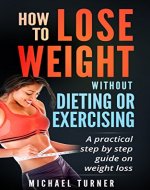 Weight Loss: How To Lose Weight Without Dieting Or Exercising: A practical step by step guide on weight loss (Health, Fitness, Fasting, Weight Loss) - Book Cover