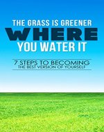 Be Your Best: The Grass is Greener Where You Water it: Seven Steps to Becoming the Best Version of Yourself (Reinvent Yourself, Transformation, Change, Love yourself, Happier) - Book Cover