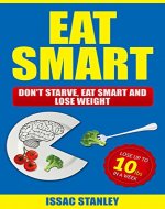 Eat Smart: Don't Starve, Eat Smart and Lose Weight - Lose Up To 10 Pounds In Just One Week. - Book Cover