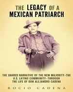 The Legacy of a Mexican Patriarch: The shared narrative of the New Majority—the U.S. Latino community—through the life of Don Alejandro Cadena - Book Cover