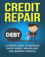 Credit Repair:  The Ultimate Guide to Increase Your Credit Score, Decrease Your Debt, and Manage Your Finances (Credit Score, FICO Score, Remove Negative Items,) - Book Cover