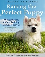 Puppy Training: Raising the Perfect Puppy (A Guide to Housebreaking, Crate Training & Basic Dog Obedience) - Book Cover