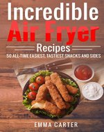 Incredible Air Fryer Recipes 50 All-Time Easiest, Tastiest Snacks and Sides - Book Cover